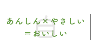 あんしん×やさしい＝おいしい